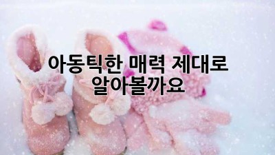 아동틱한 매력, 제대로 알아볼까요?